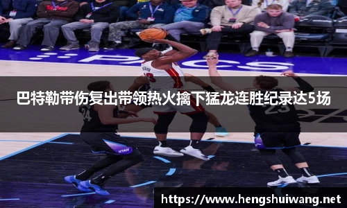 巴特勒带伤复出带领热火擒下猛龙连胜纪录达5场