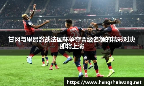甘冈与里昂激战法国杯争夺晋级名额的精彩对决即将上演