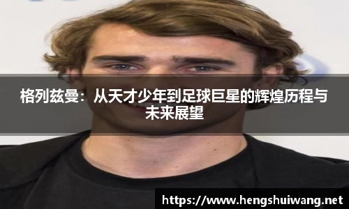 格列兹曼：从天才少年到足球巨星的辉煌历程与未来展望