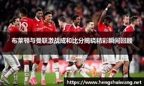 布莱顿与曼联激战成和比分揭晓精彩瞬间回顾