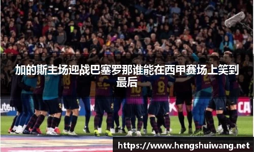 加的斯主场迎战巴塞罗那谁能在西甲赛场上笑到最后