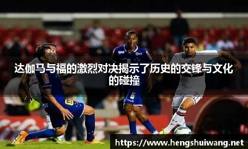 达伽马与福的激烈对决揭示了历史的交锋与文化的碰撞