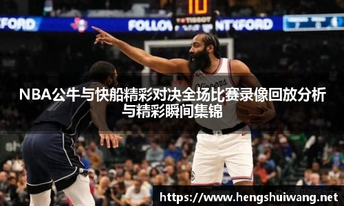 NBA公牛与快船精彩对决全场比赛录像回放分析与精彩瞬间集锦