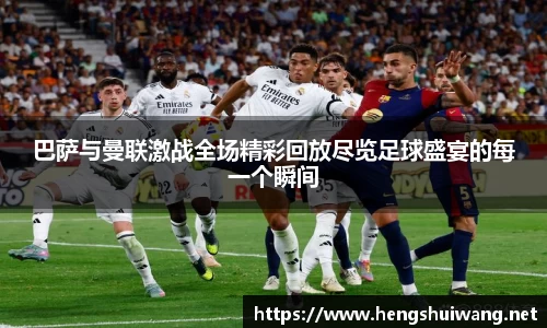 巴萨与曼联激战全场精彩回放尽览足球盛宴的每一个瞬间