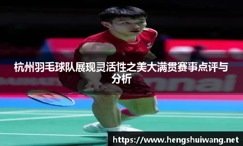 杭州羽毛球队展现灵活性之美大满贯赛事点评与分析