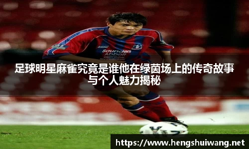 足球明星麻雀究竟是谁他在绿茵场上的传奇故事与个人魅力揭秘