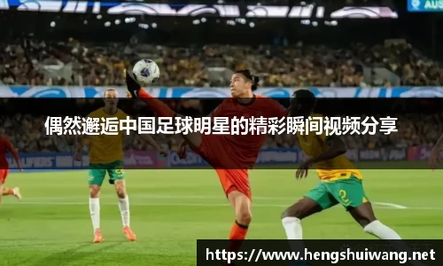 偶然邂逅中国足球明星的精彩瞬间视频分享