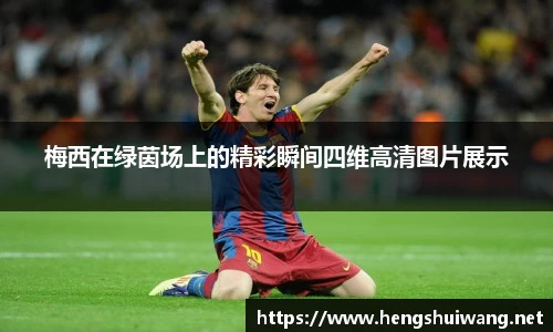 梅西在绿茵场上的精彩瞬间四维高清图片展示