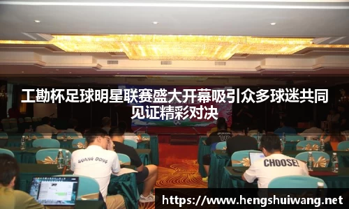 工勘杯足球明星联赛盛大开幕吸引众多球迷共同见证精彩对决