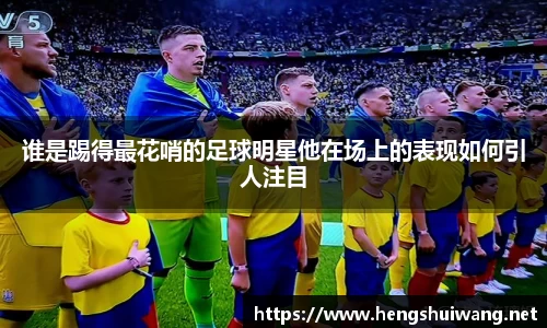 谁是踢得最花哨的足球明星他在场上的表现如何引人注目