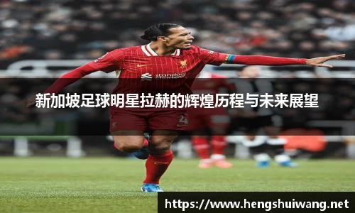 新加坡足球明星拉赫的辉煌历程与未来展望