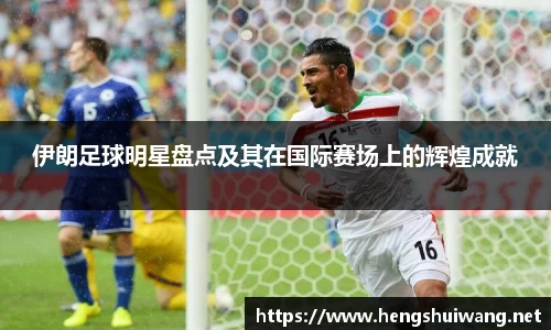 伊朗足球明星盘点及其在国际赛场上的辉煌成就