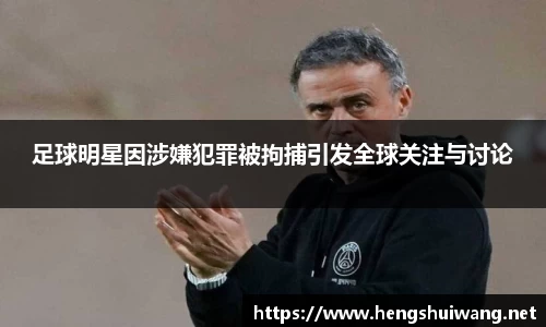 足球明星因涉嫌犯罪被拘捕引发全球关注与讨论
