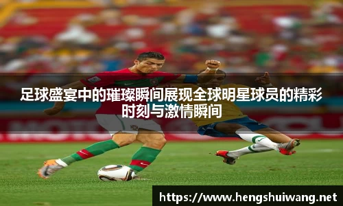 足球盛宴中的璀璨瞬间展现全球明星球员的精彩时刻与激情瞬间