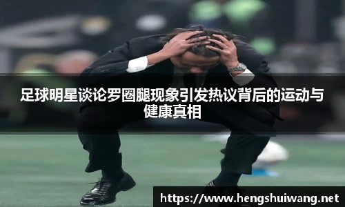 足球明星谈论罗圈腿现象引发热议背后的运动与健康真相